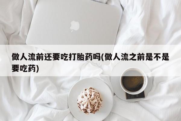 米非米索购买微信做人流前还要吃打胎药吗(做人流之前是不是要吃药)