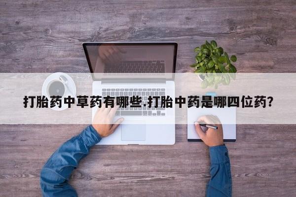 米非米索购买微信打胎药中草药有哪些.打胎中药是哪四位药？