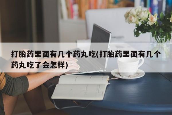 米非米索购买微信打胎药里面有几个药丸吃(打胎药里面有几个药丸吃了会怎样)
