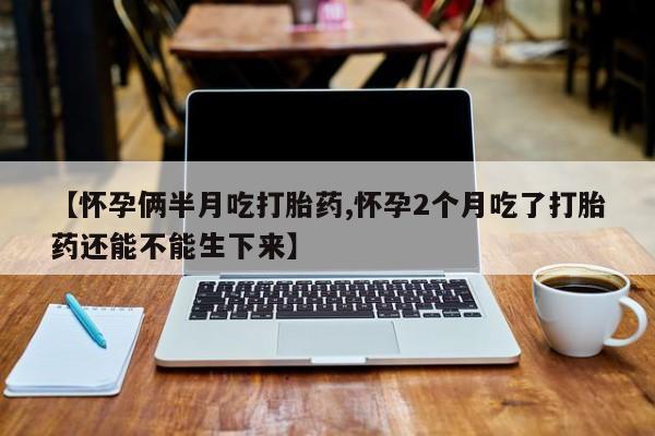米非米索购买微信【怀孕俩半月吃打胎药,怀孕2个月吃了打胎药还能不能生下来】