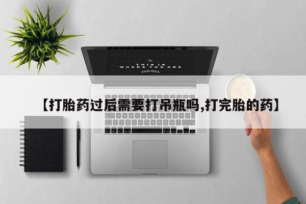 米非米索购买微信【打胎药过后需要打吊瓶吗,打完胎的药】
