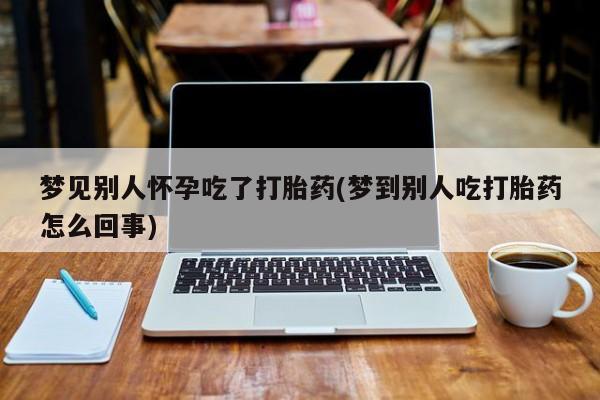 米非米索购买微信梦见别人怀孕吃了打胎药(梦到别人吃打胎药怎么回事)