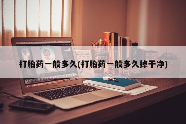 米非米索购买微信打胎药一般多久(打胎药一般多久掉干净)