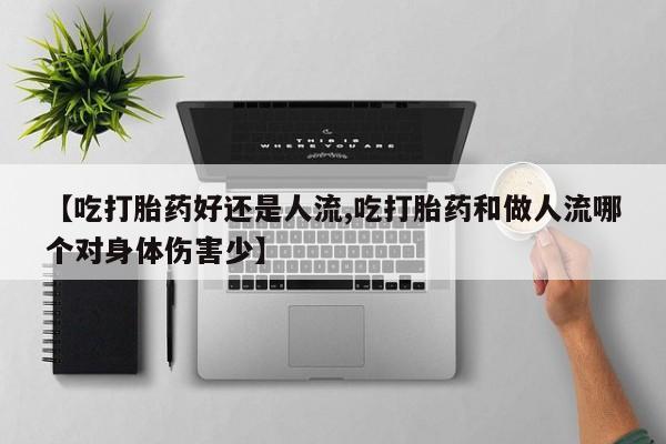 米非米索购买微信【吃打胎药好还是人流,吃打胎药和做人流哪个对身体伤害少】