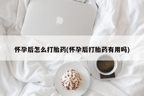 米非米索购买微信怀孕后怎么打胎药(怀孕后打胎药有用吗)