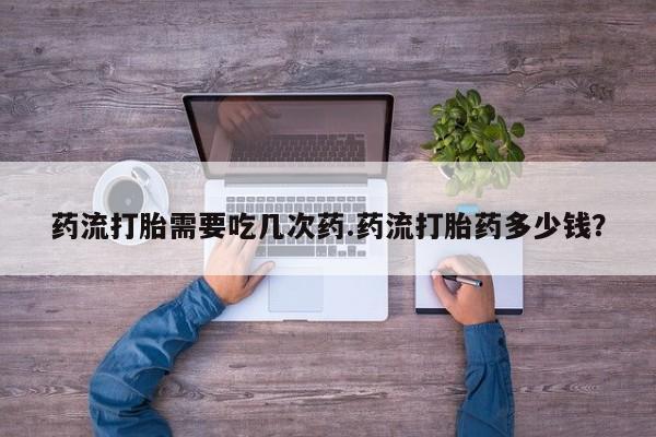 米非米索购买微信药流打胎需要吃几次药.药流打胎药多少钱？