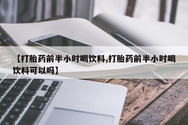 米非米索购买微信【打胎药前半小时喝饮料,打胎药前半小时喝饮料可以吗】