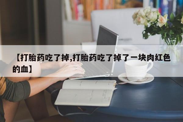 米非米索购买微信【打胎药吃了掉,打胎药吃了掉了一块肉红色的血】
