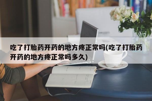 米非米索购买微信吃了打胎药开药的地方疼正常吗(吃了打胎药开药的地方疼正常吗多久)