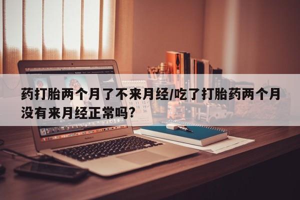米非米索购买微信药打胎两个月了不来月经/吃了打胎药两个月没有来月经正常吗?