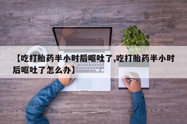 米非米索购买微信【吃打胎药半小时后呕吐了,吃打胎药半小时后呕吐了怎么办】