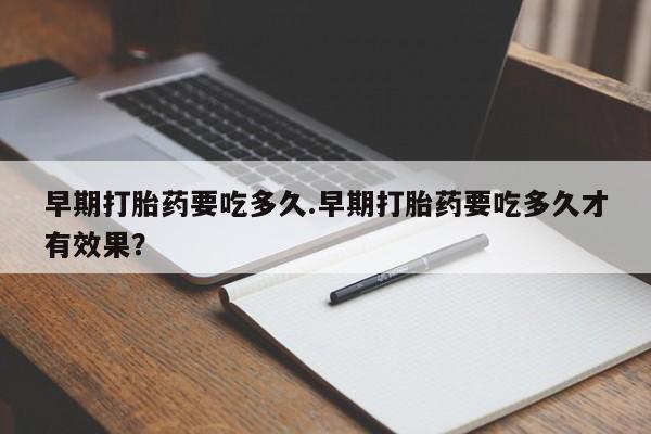 米非米索购买微信早期打胎药要吃多久.早期打胎药要吃多久才有效果？
