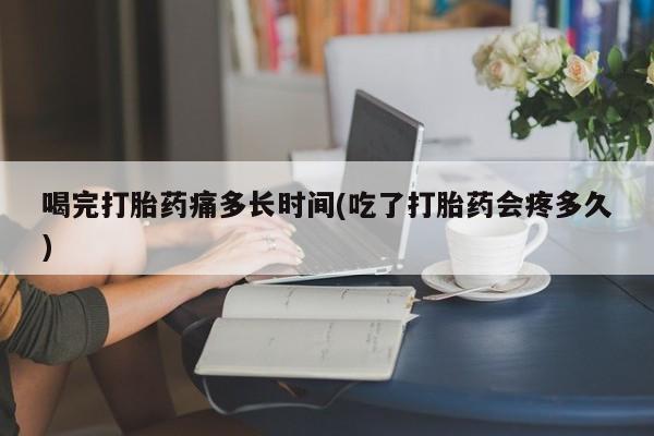 米非米索购买微信喝完打胎药痛多长时间(吃了打胎药会疼多久)