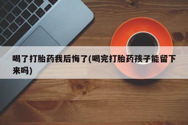 米非米索购买微信喝了打胎药我后悔了(喝完打胎药孩子能留下来吗)
