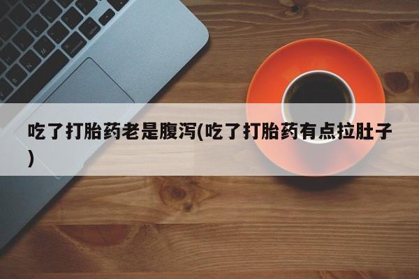 米非米索购买微信吃了打胎药老是腹泻(吃了打胎药有点拉肚子)