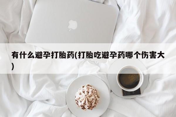 米非米索购买微信有什么避孕打胎药(打胎吃避孕药哪个伤害大)
