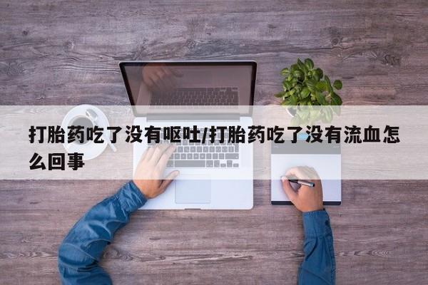 米非米索购买微信打胎药吃了没有呕吐/打胎药吃了没有流血怎么回事