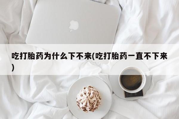 米非米索购买微信吃打胎药为什么下不来(吃打胎药一直不下来)