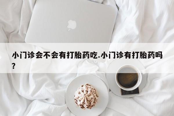 米非米索购买微信小门诊会不会有打胎药吃.小门诊有打胎药吗？