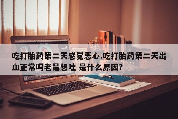 米非米索购买微信吃打胎药第二天感觉恶心.吃打胎药第二天出血正常吗老是想吐 是什么原因？