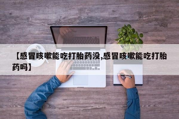 米非米索购买微信【感冒咳嗽能吃打胎药没,感冒咳嗽能吃打胎药吗】