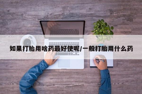 米非米索购买微信如果打胎用啥药最好使呢/一般打胎用什么药