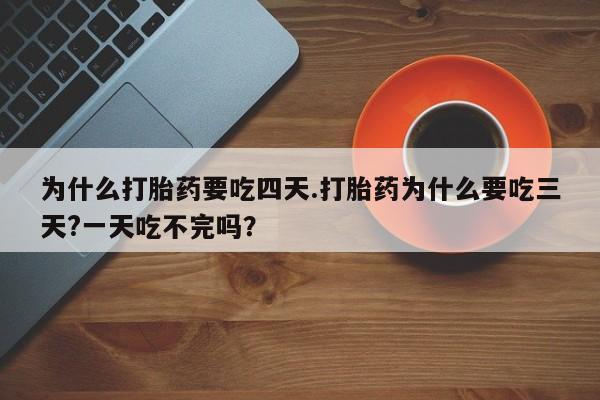 米非米索购买微信为什么打胎药要吃四天.打胎药为什么要吃三天?一天吃不完吗？
