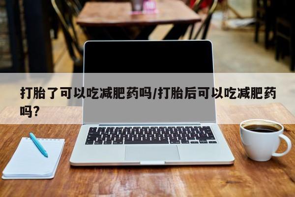 米非米索购买微信打胎了可以吃减肥药吗/打胎后可以吃减肥药吗?