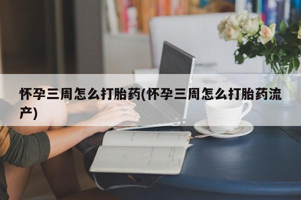 米非米索购买微信怀孕三周怎么打胎药(怀孕三周怎么打胎药流产)