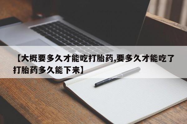 米非米索购买微信【大概要多久才能吃打胎药,要多久才能吃了打胎药多久能下来】