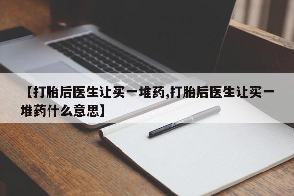 米非米索购买微信【打胎后医生让买一堆药,打胎后医生让买一堆药什么意思】