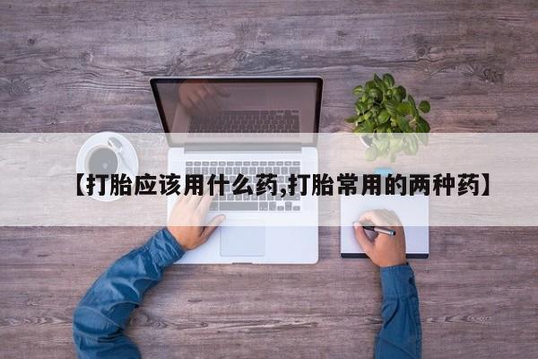 米非米索购买微信【打胎应该用什么药,打胎常用的两种药】