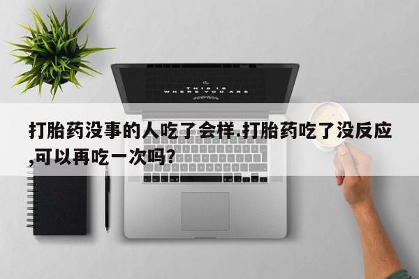 米非米索购买微信打胎药没事的人吃了会样.打胎药吃了没反应,可以再吃一次吗？
