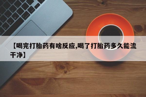 米非米索购买微信【喝完打胎药有啥反应,喝了打胎药多久能流干净】