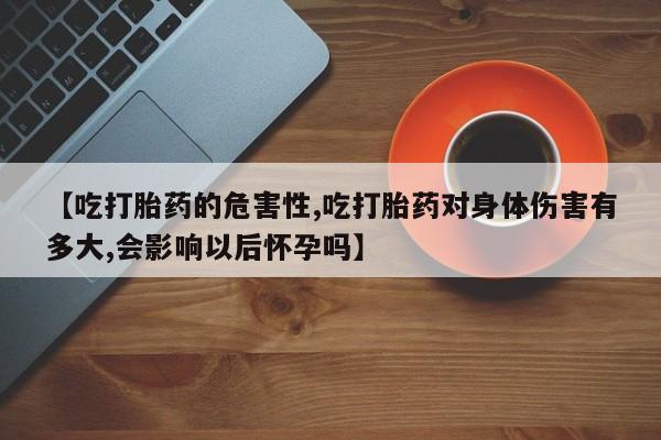 米非米索购买微信【吃打胎药的危害性,吃打胎药对身体伤害有多大,会影响以后怀孕吗】