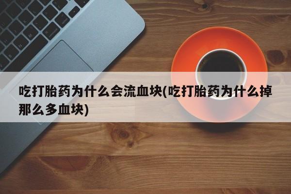 米非米索购买微信吃打胎药为什么会流血块(吃打胎药为什么掉那么多血块)