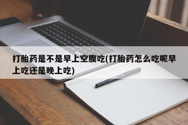 米非米索购买微信打胎药是不是早上空腹吃(打胎药怎么吃呢早上吃还是晚上吃)