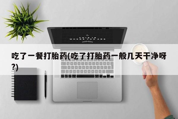 米非米索购买微信吃了一餐打胎药(吃了打胎药一般几天干净呀?)