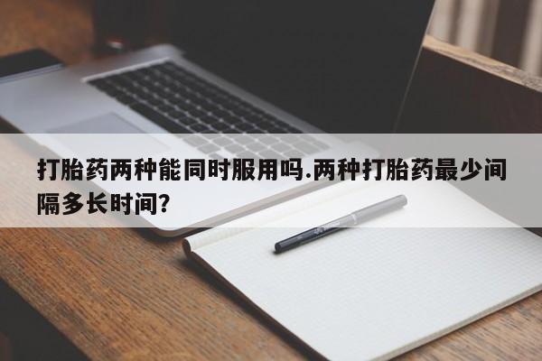 米非米索购买微信打胎药两种能同时服用吗.两种打胎药最少间隔多长时间？