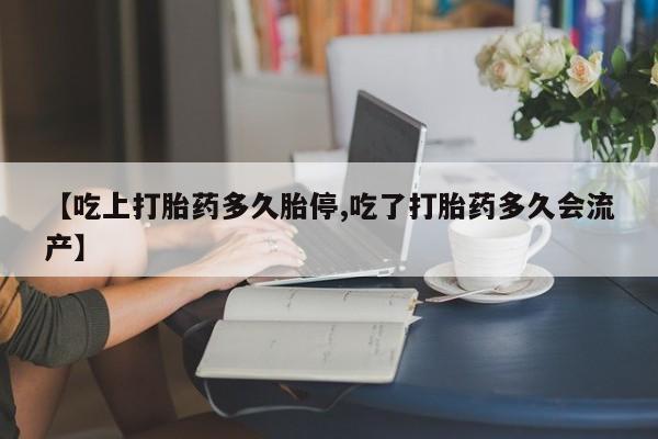 米非米索购买微信【吃上打胎药多久胎停,吃了打胎药多久会流产】