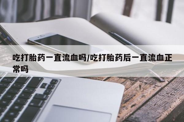 米非米索购买微信吃打胎药一直流血吗/吃打胎药后一直流血正常吗
