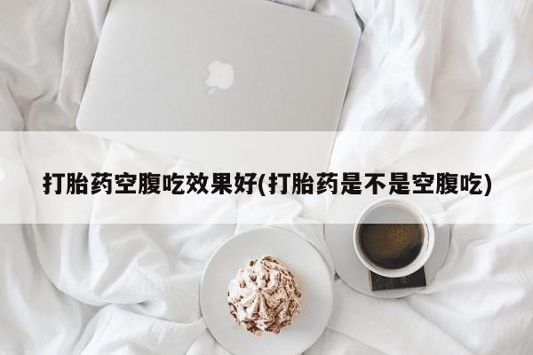 米非米索购买微信打胎药空腹吃效果好(打胎药是不是空腹吃)