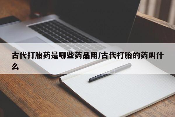 米非米索购买微信古代打胎药是哪些药品用/古代打胎的药叫什么
