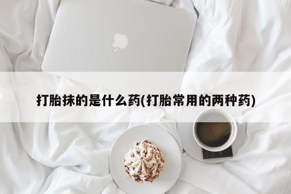 米非米索购买微信打胎抹的是什么药(打胎常用的两种药)
