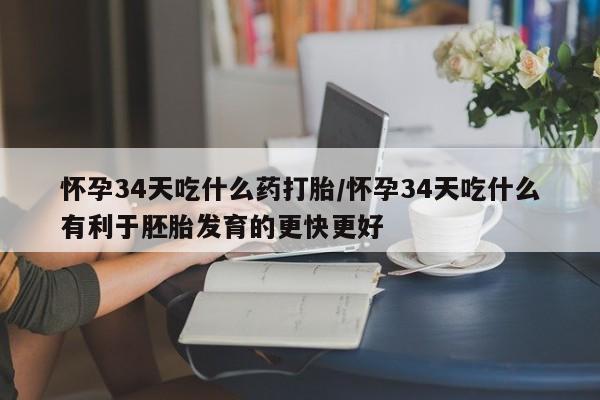 米非米索购买微信怀孕34天吃什么药打胎/怀孕34天吃什么有利于胚胎发育的更快更好