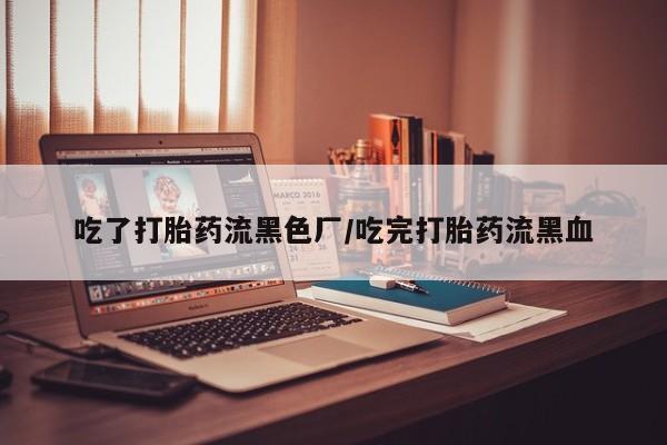 米非米索购买微信吃了打胎药流黑色厂/吃完打胎药流黑血