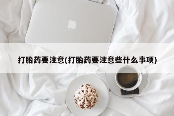 米非米索购买微信打胎药要注意(打胎药要注意些什么事项)