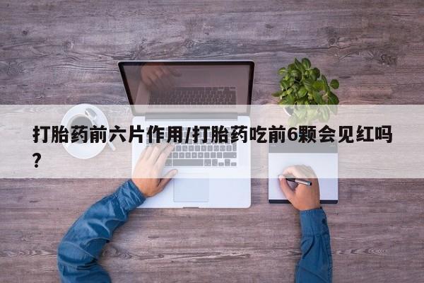 米非米索购买微信打胎药前六片作用/打胎药吃前6颗会见红吗?