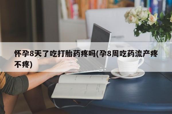 米非米索购买微信怀孕8天了吃打胎药疼吗(孕8周吃药流产疼不疼)