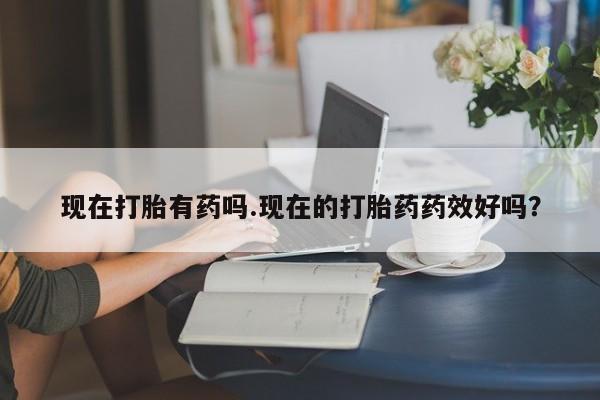 米非米索购买微信现在打胎有药吗.现在的打胎药药效好吗？